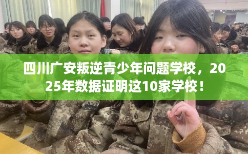 四川广安叛逆青少年问题学校，2025年数据证明这10家学校！