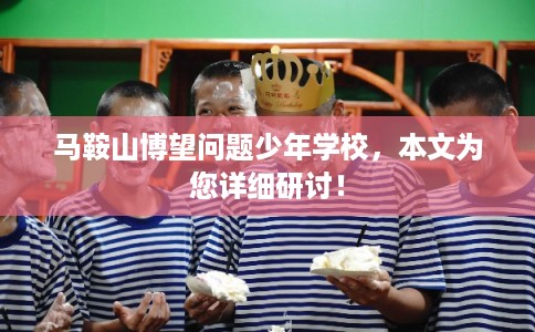 马鞍山博望问题少年学校，本文为您详细研讨！