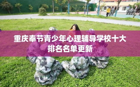重庆奉节青少年心理辅导学校十大排名名单更新