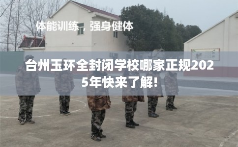 台州玉环全封闭学校哪家正规2025年快来了解!