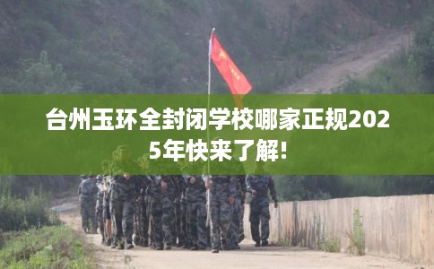 台州玉环全封闭学校哪家正规2025年快来了解!