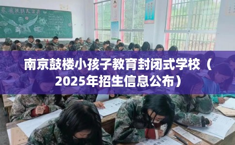 南京鼓楼小孩子教育封闭式学校（2025年招生信息公布）