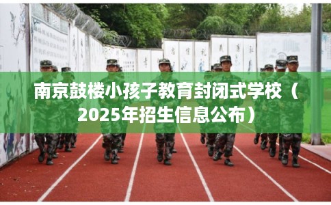南京鼓楼小孩子教育封闭式学校（2025年招生信息公布）