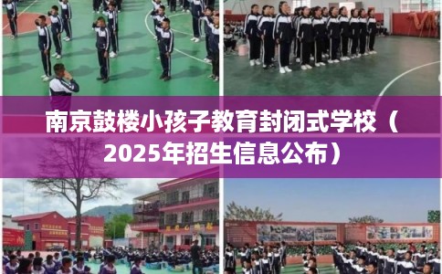 南京鼓楼小孩子教育封闭式学校（2025年招生信息公布）