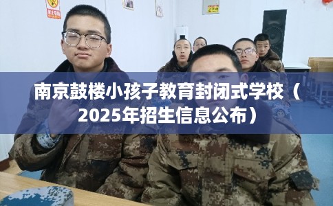 南京鼓楼小孩子教育封闭式学校（2025年招生信息公布）