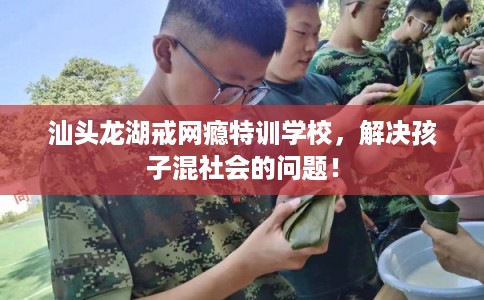 汕头龙湖戒网瘾特训学校,解决孩子混社会的问题! 汕头龙湖戒网瘾特训学校,解决孩子混社会的问题!