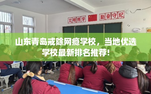 山东青岛戒除网瘾学校，当地优选学校最新排名推荐!
