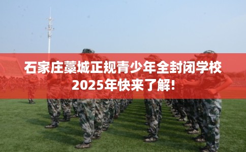 石家庄藁城正规青少年全封闭学校2025年快来了解!