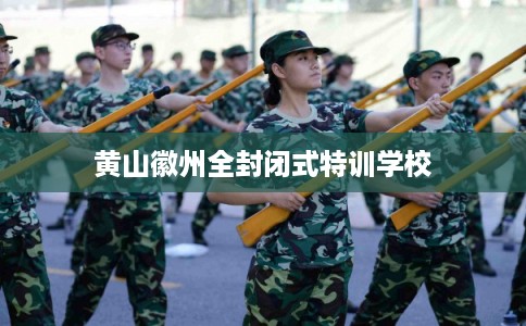 黄山徽州全封闭式特训学校