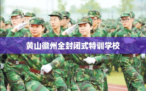 黄山徽州全封闭式特训学校