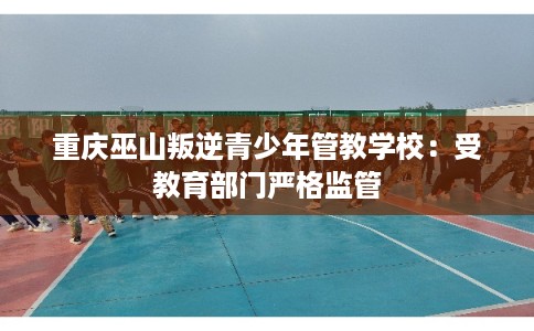 重庆巫山叛逆青少年管教学校:受教育部门严格监管 重庆巫山叛逆青少年管教学校:受教育部门严格监管