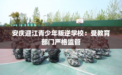 安庆迎江青少年叛逆学校:受教育部门严格监管 安庆迎江青少年叛逆学校:受教育部门严格监管