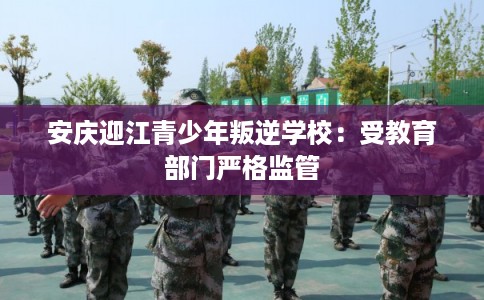 安庆迎江青少年叛逆学校:受教育部门严格监管 安庆迎江青少年叛逆学校:受教育部门严格监管