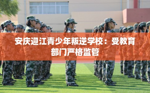 安庆迎江青少年叛逆学校：受教育部门严格监管