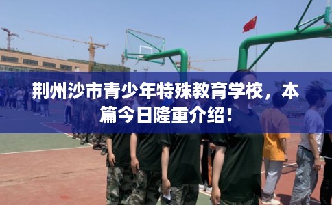 荆州沙市青少年特殊教育学校，本篇今日隆重介绍！