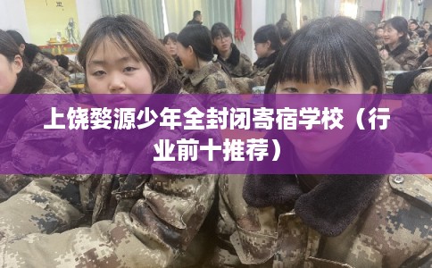 上饶婺源少年全封闭寄宿学校(行业前十推荐) 上饶婺源少年全封闭寄宿学校(行业前十推荐)