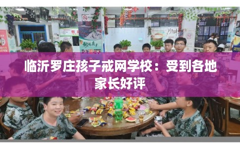 临沂罗庄孩子戒网学校：受到各地家长好评