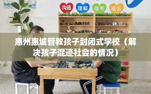 惠州惠城管教孩子封闭式学校(解决孩子混迹社会的情况) 惠州惠城管教孩子封闭式学校(解决孩子混迹社会的情况)