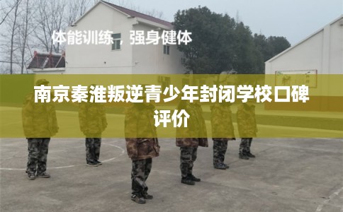 南京秦淮叛逆青少年封闭学校口碑评价