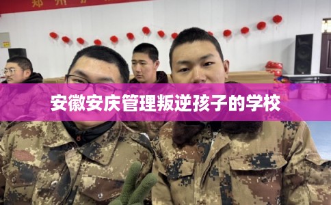 安徽安庆管理叛逆孩子的学校