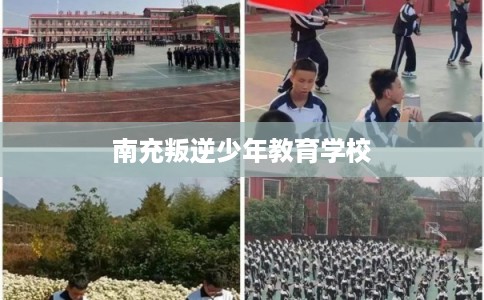 南充叛逆少年教育学校 南充叛逆少年教育学校