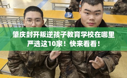 肇庆封开叛逆孩子教育学校在哪里严选这10家!快来看看! 肇庆封开叛逆孩子教育学校在哪里严选这10家!快来看看!