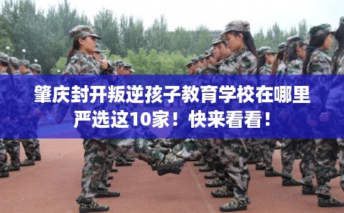 肇庆封开叛逆孩子教育学校在哪里严选这10家!快来看看! 肇庆封开叛逆孩子教育学校在哪里严选这10家!快来看看!