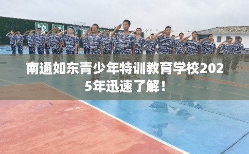 南通如东青少年特训教育学校2025年迅速了解！