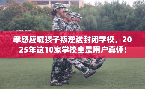 孝感应城孩子叛逆送封闭学校,2025年这10家学校全是用户真评! 孝感应城孩子叛逆送封闭学校,2025年这10家学校全是用户真评!