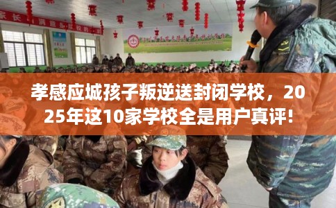 孝感应城孩子叛逆送封闭学校，2025年这10家学校全是用户真评!