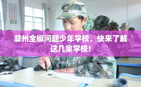 滁州全椒问题少年学校,快来了解这几家学校! 滁州全椒问题少年学校,快来了解这几家学校!