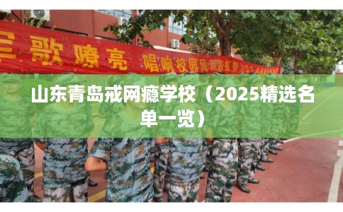 山东青岛戒网瘾学校（2025精选名单一览）