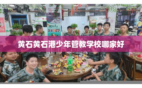 黄石黄石港少年管教学校哪家好 黄石黄石港少年管教学校哪家好
