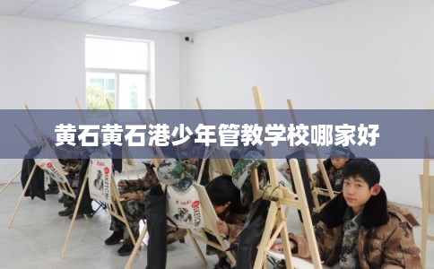 黄石黄石港少年管教学校哪家好