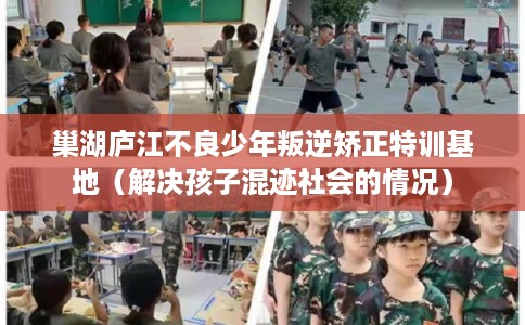 巢湖庐江不良少年叛逆矫正特训基地（解决孩子混迹社会的情况）