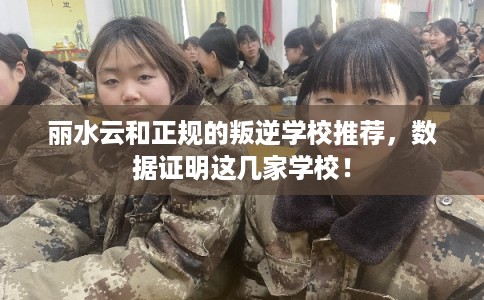 丽水云和正规的叛逆学校推荐，数据证明这几家学校！