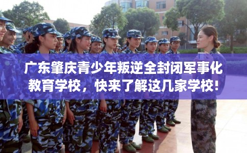 广东肇庆青少年叛逆全封闭军事化教育学校，快来了解这几家学校!