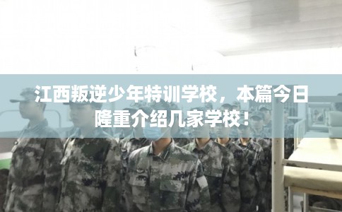 江西叛逆少年特训学校，本篇今日隆重介绍几家学校！