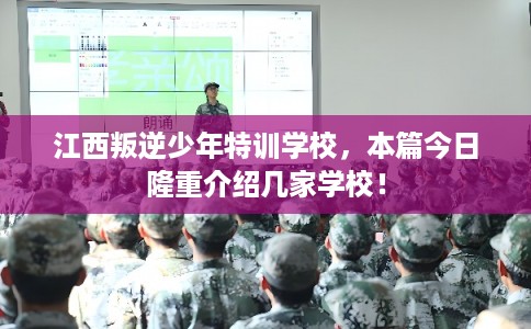 江西叛逆少年特训学校，本篇今日隆重介绍几家学校！