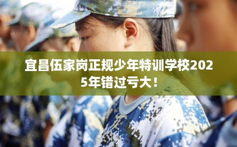 宜昌伍家岗正规少年特训学校2025年错过亏大！