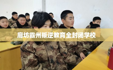 廊坊霸州叛逆教育全封闭学校