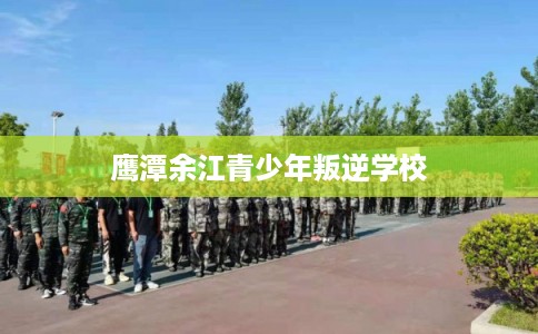 鹰潭余江青少年叛逆学校