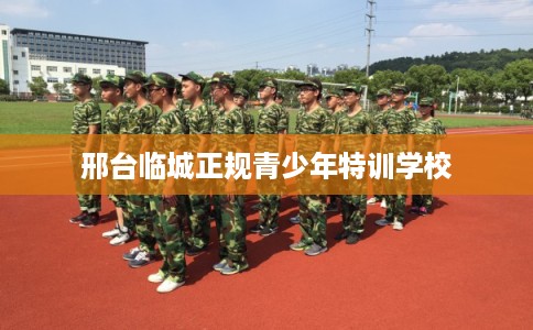 邢台临城正规青少年特训学校
