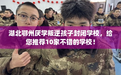湖北鄂州厌学叛逆孩子封闭学校，给您推荐10家不错的学校！