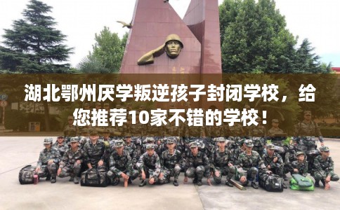 湖北鄂州厌学叛逆孩子封闭学校，给您推荐10家不错的学校！