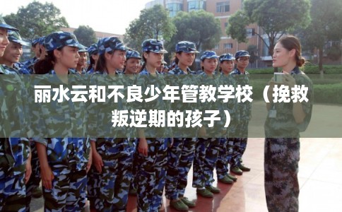 丽水云和不良少年管教学校（挽救叛逆期的孩子）