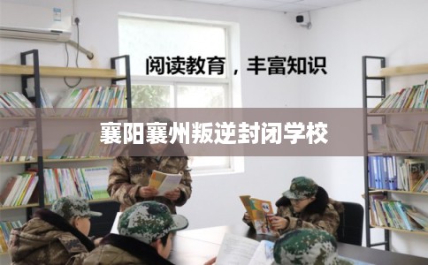 襄阳襄州叛逆封闭学校
