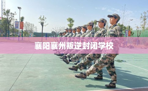 襄阳襄州叛逆封闭学校