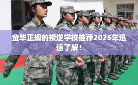 金华正规的叛逆学校推荐2025年迅速了解！