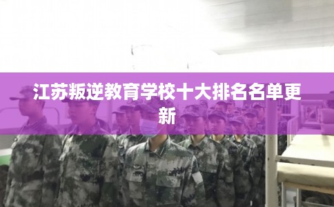 江苏叛逆教育学校十大排名名单更新